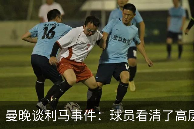 曼晚谈利马事件：球员看清了高层只会空谈，队友间肯定已聊过这些
